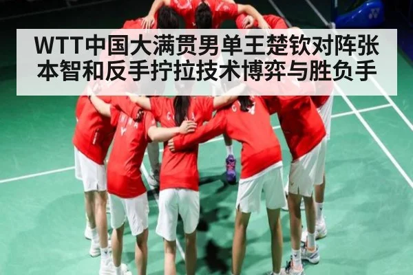 WTT中国大满贯男单王楚钦对阵张本智和反手拧拉技术博弈与胜负手