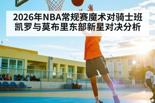 2026年NBA常规赛魔术对骑士班凯罗与莫布里东部新星对决分析