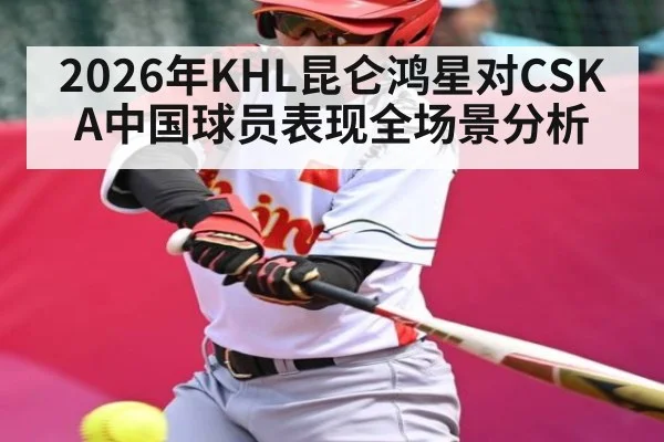 2026年KHL昆仑鸿星对CSKA中国球员表现全场景分析