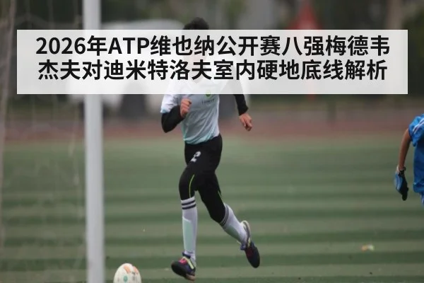 2026年ATP维也纳公开赛八强梅德韦杰夫对迪米特洛夫室内硬地底线解析