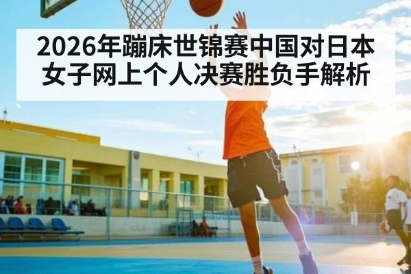 2026年蹦床世锦赛中国对日本女子网上个人决赛胜负手解析